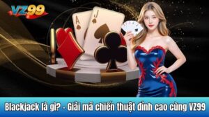 Blackjack là gì? - Giải mã chiến thuật đỉnh cao cùng VZ99