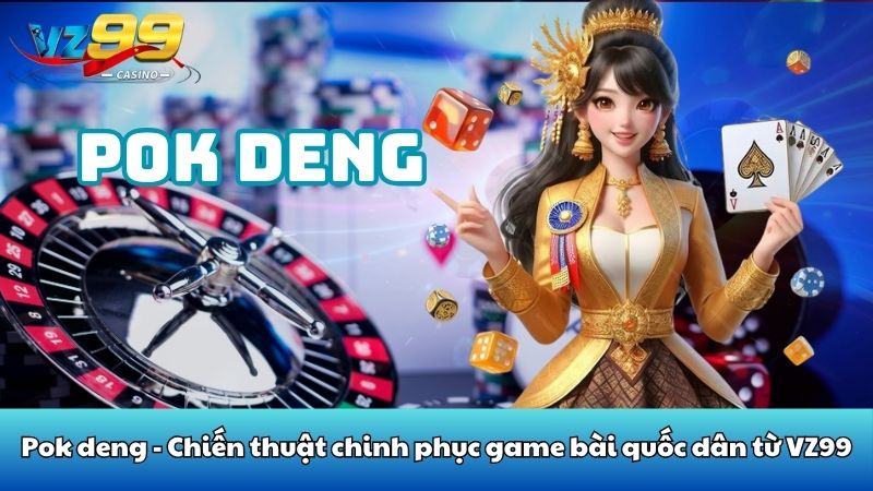 Pok deng - Chiến thuật chinh phục game bài quốc dân từ VZ99