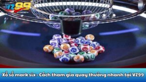 Xổ số mark six - Cách tham gia quay thưởng nhanh tại VZ99